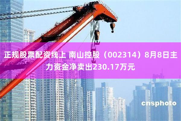 正规股票配资线上 南山控股（002314）8月8日主力资金净卖出230.17万元