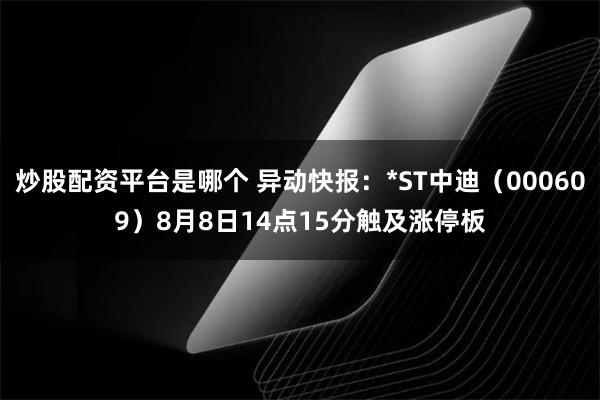 炒股配资平台是哪个 异动快报：*ST中迪（000609）8月8日14点15分触及涨停板