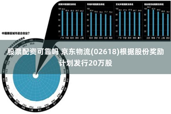 股票配资可靠吗 京东物流(02618)根据股份奖励计划发行20万股