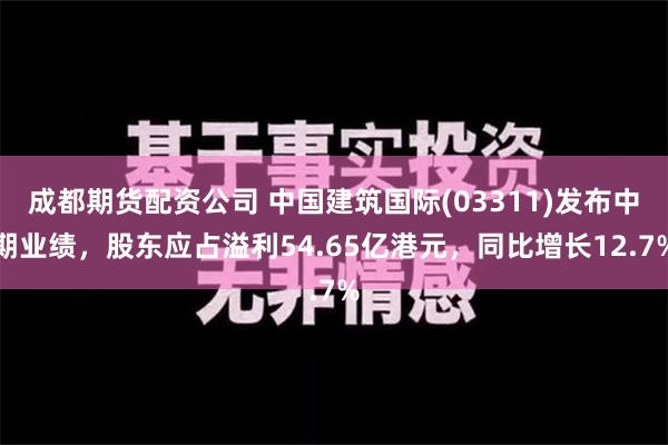 成都期货配资公司 中国建筑国际(03311)发布中期业绩，股东应占溢利54.65亿港元，同比增长12.7%