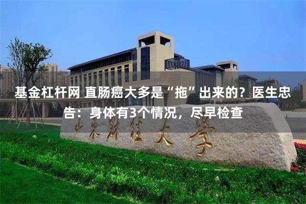 基金杠杆网 直肠癌大多是“拖”出来的？医生忠告：身体有3个情况，尽早检查