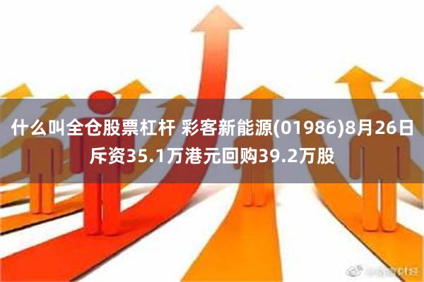 什么叫全仓股票杠杆 彩客新能源(01986)8月26日斥资35.1万港元回购39.2万股