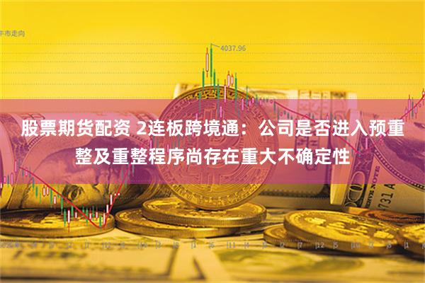 股票期货配资 2连板跨境通：公司是否进入预重整及重整程序尚存在重大不确定性