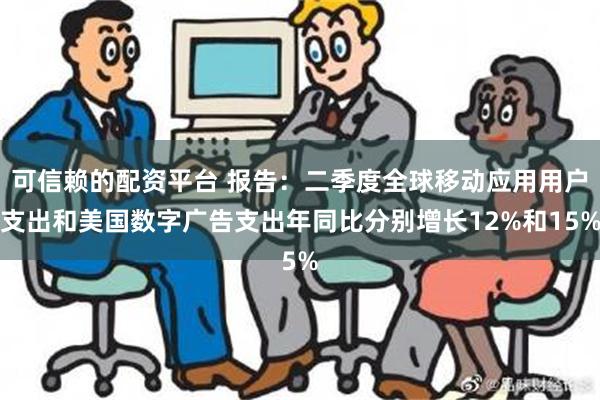 可信赖的配资平台 报告：二季度全球移动应用用户支出和美国数字广告支出年同比分别增长12%和15%