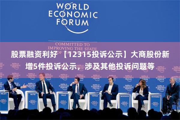 股票融资利好 【12315投诉公示】大商股份新增5件投诉公示，涉及其他投诉问题等