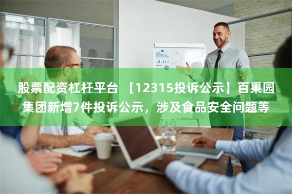 股票配资杠杆平台 【12315投诉公示】百果园集团新增7件投诉公示，涉及食品安全问题等