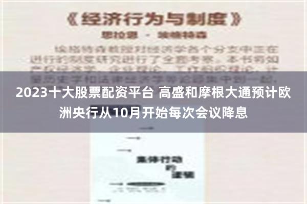 2023十大股票配资平台 高盛和摩根大通预计欧洲央行从10月开始每次会议降息