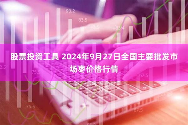 股票投资工具 2024年9月27日全国主要批发市场枣价格行情