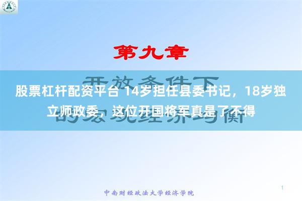 股票杠杆配资平台 14岁担任县委书记，18岁独立师政委，这位开国将军真是了不得