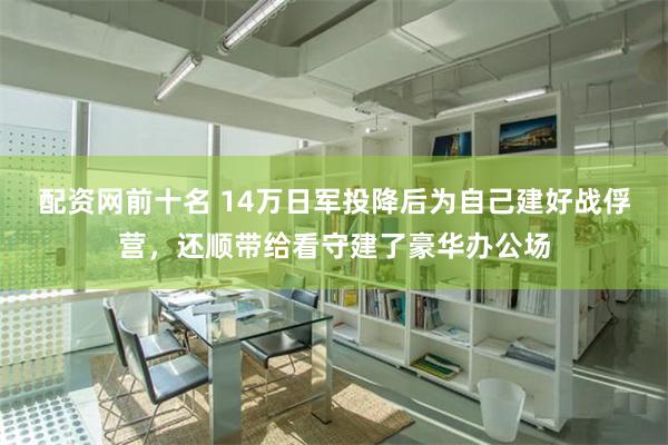 配资网前十名 14万日军投降后为自己建好战俘营，还顺带给看守建了豪华办公场