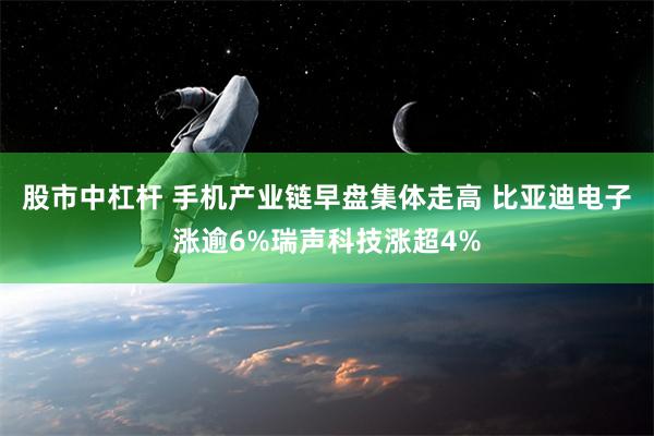 股市中杠杆 手机产业链早盘集体走高 比亚迪电子涨逾6%瑞声科技涨超4%