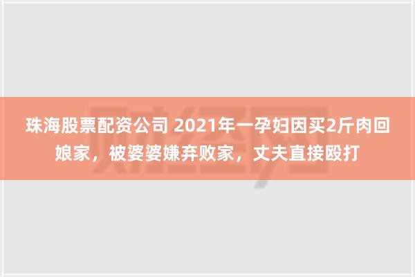 珠海股票配资公司 2021年一孕妇因买2斤肉回娘家，被婆婆嫌弃败家，丈夫直接殴打