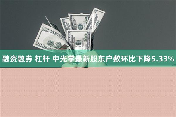 融资融券 杠杆 中光学最新股东户数环比下降5.33%