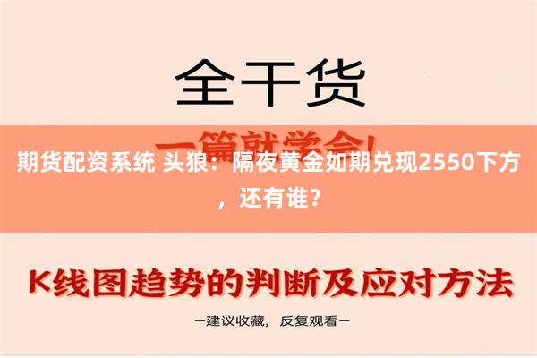 期货配资系统 头狼：隔夜黄金如期兑现2550下方，还有谁？