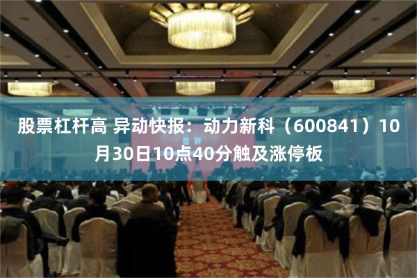 股票杠杆高 异动快报：动力新科（600841）10月30日10点40分触及涨停板