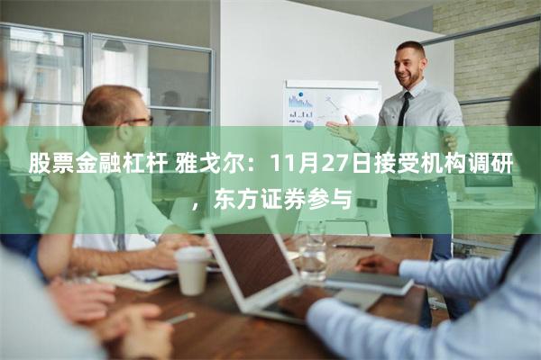 股票金融杠杆 雅戈尔：11月27日接受机构调研，东方证券参与