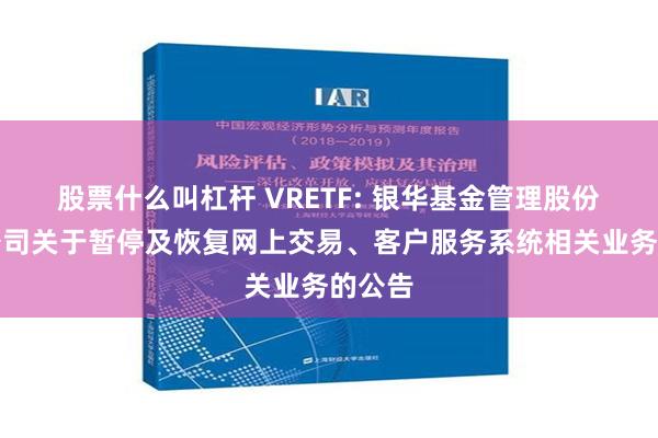 股票什么叫杠杆 VRETF: 银华基金管理股份有限公司关于暂停及恢复网上交易、客户服务系统相关业务的公告