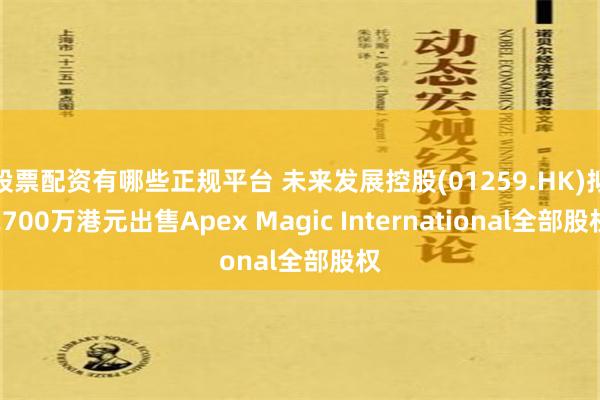 股票配资有哪些正规平台 未来发展控股(01259.HK)拟2700万港元出售Apex Magic International全部股权