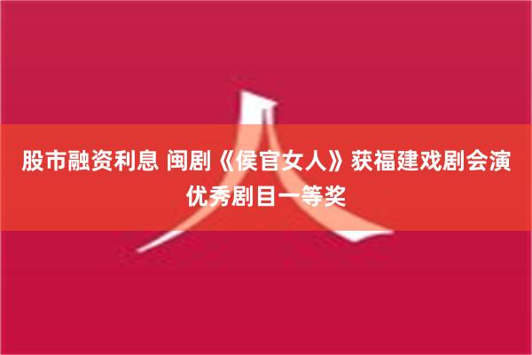 股市融资利息 闽剧《侯官女人》获福建戏剧会演优秀剧目一等奖