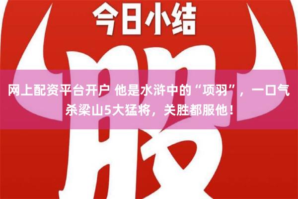 网上配资平台开户 他是水浒中的“项羽”，一口气杀梁山5大猛将，关胜都服他！