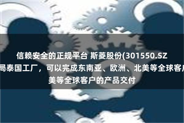 信赖安全的正规平台 斯菱股份(301550.SZ)：已提前布局泰国工厂，可以完成东南亚、欧洲、北美等全球客户的产品交付