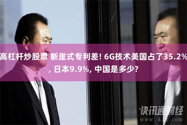 高杠杆炒股票 断崖式专利差! 6G技术美国占了35.2%, 日本9.9%, 中国是多少?