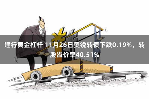 建行黄金杠杆 11月26日奥锐转债下跌0.19%，转股溢价率40.51%