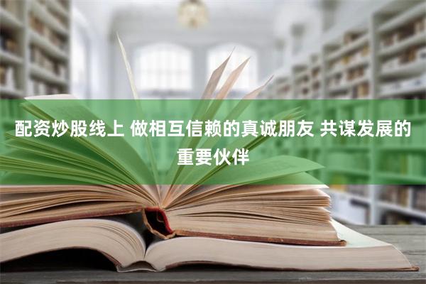 配资炒股线上 做相互信赖的真诚朋友 共谋发展的重要伙伴