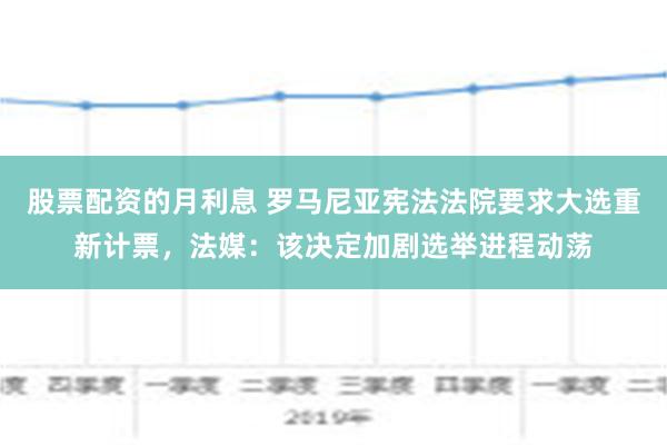 股票配资的月利息 罗马尼亚宪法法院要求大选重新计票，法媒：该决定加剧选举进程动荡