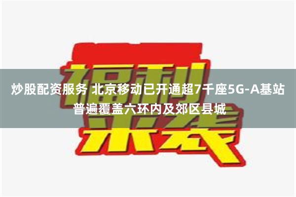 炒股配资服务 北京移动已开通超7千座5G-A基站 普遍覆盖六环内及郊区县城