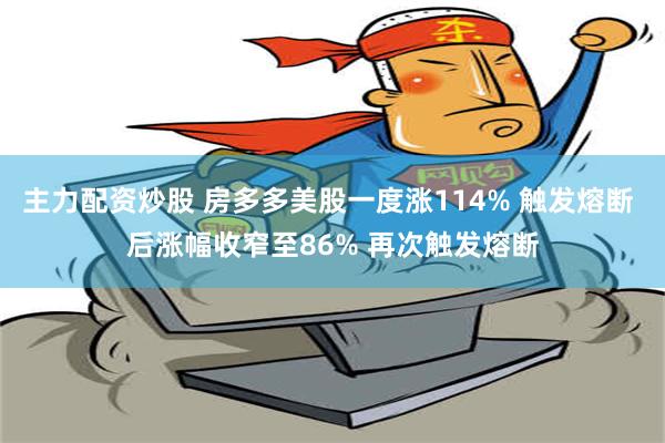 主力配资炒股 房多多美股一度涨114% 触发熔断 后涨幅收窄至86% 再次触发熔断