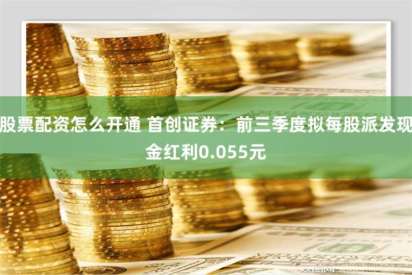 股票配资怎么开通 首创证券：前三季度拟每股派发现金红利0.055元