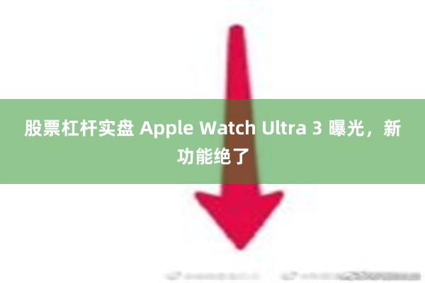 股票杠杆实盘 Apple Watch Ultra 3 曝光，新功能绝了