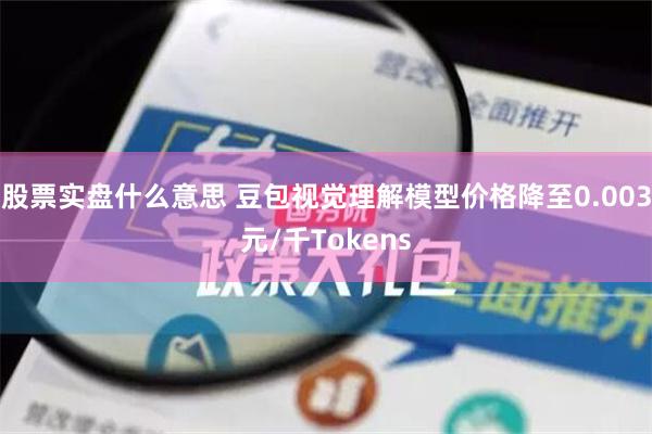 股票实盘什么意思 豆包视觉理解模型价格降至0.003元/千Tokens