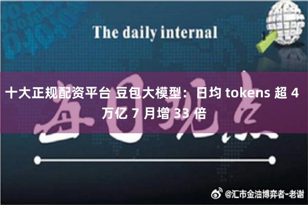 十大正规配资平台 豆包大模型：日均 tokens 超 4 万亿 7 月增 33 倍