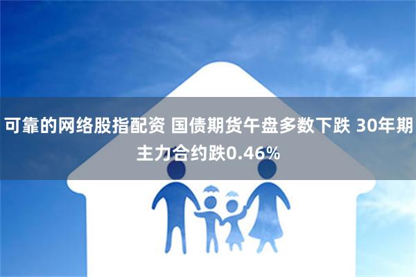 可靠的网络股指配资 国债期货午盘多数下跌 30年期主力合约跌0.46%