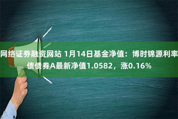 网络证劵融资网站 1月14日基金净值：博时锦源利率债债券A最新净值1.0582，涨0.16%