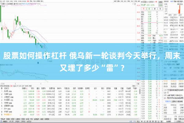 股票如何操作杠杆 俄乌新一轮谈判今天举行，周末又埋了多少“雷”？