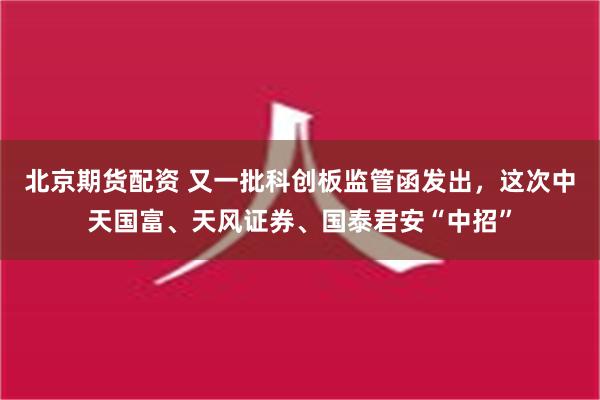 北京期货配资 又一批科创板监管函发出，这次中天国富、天风证券、国泰君安“中招”