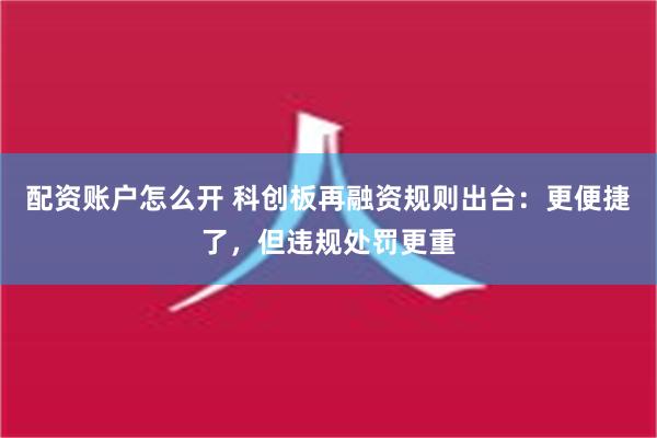 配资账户怎么开 科创板再融资规则出台：更便捷了，但违规处罚更重