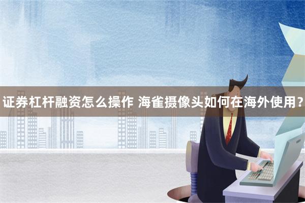 证券杠杆融资怎么操作 海雀摄像头如何在海外使用？