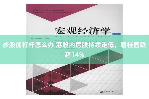 炒股加杠杆怎么办 港股内房股持续走低，碧桂园跌超14%