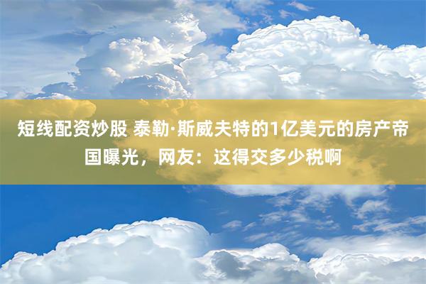 短线配资炒股 泰勒·斯威夫特的1亿美元的房产帝国曝光，网友：这得交多少税啊