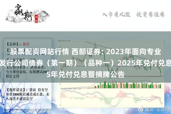 股票配资网站行情 西部证券: 2023年面向专业投资者公开发行公司债券（第一期）（品种一）2025年兑付兑息暨摘牌公告