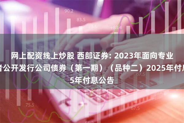 网上配资线上炒股 西部证券: 2023年面向专业投资者公开发行公司债券（第一期）（品种二）2025年付息公告