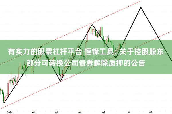 有实力的股票杠杆平台 恒锋工具: 关于控股股东部分可转换公司债券解除质押的公告