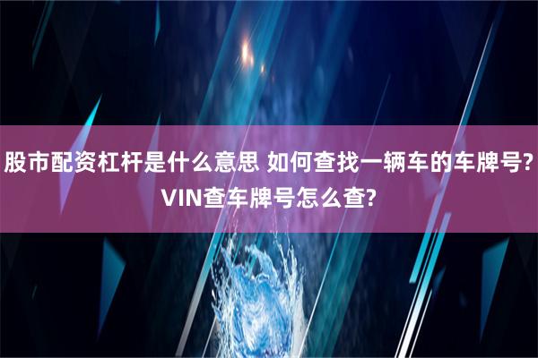 股市配资杠杆是什么意思 如何查找一辆车的车牌号?VIN查车牌号怎么查?