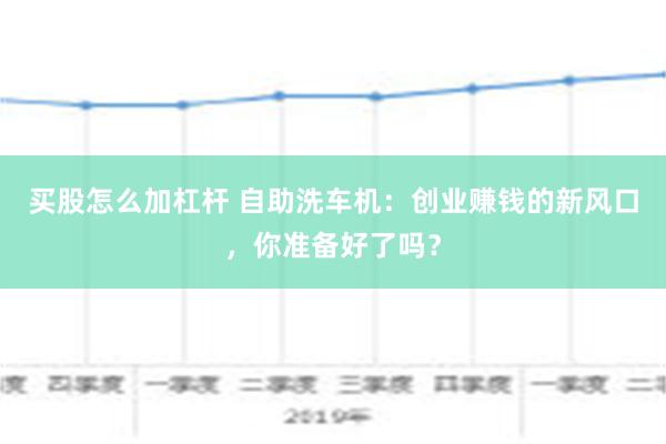 买股怎么加杠杆 自助洗车机：创业赚钱的新风口，你准备好了吗？