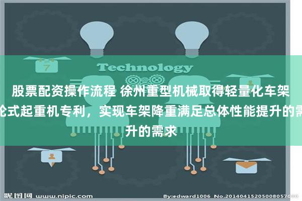 股票配资操作流程 徐州重型机械取得轻量化车架及轮式起重机专利，实现车架降重满足总体性能提升的需求