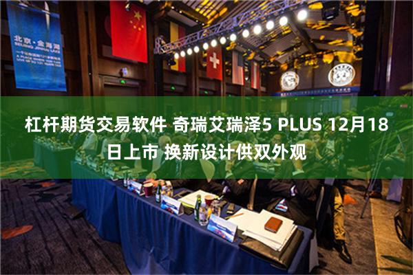 杠杆期货交易软件 奇瑞艾瑞泽5 PLUS 12月18日上市 换新设计供双外观